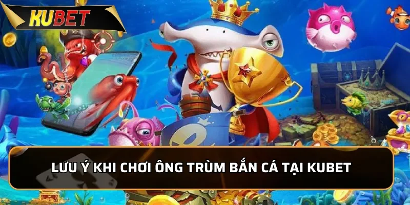 Ông Trùm Bắn Cá - Trải Nghiệm Hấp Dẫn, Đổi Thưởng Dễ Dàng 4 Lưu ý khi chơi Ông Trùm Bắn cá tại KUBET