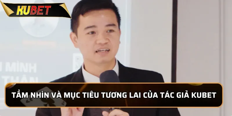 Tác Giả Kubet: Nguyễn Tiến Đạt - Nhà Sáng Lập Đầy Nhiệt Huyệt 3 Tầm nhìn và mục tiêu tương lai của tác giả Kubet